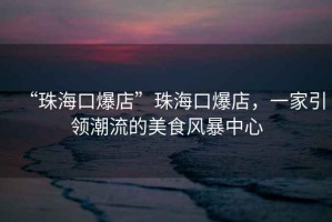 “珠?？诒辍敝楹？诒?，一家引領(lǐng)潮流的美食風(fēng)暴中心