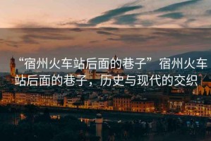 “宿州火車站后面的巷子”宿州火車站后面的巷子，歷史與現(xiàn)代的交織
