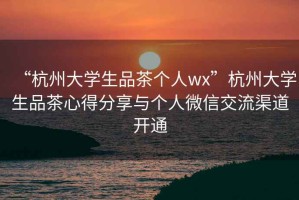 “杭州大學(xué)生品茶個(gè)人wx”杭州大學(xué)生品茶心得分享與個(gè)人微信交流渠道開(kāi)通