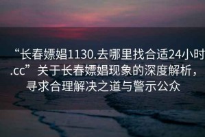 “長春嫖娼1130.去哪里找合適24小時.cc”關(guān)于長春嫖娼現(xiàn)象的深度解析，尋求合理解決之道與警示公眾