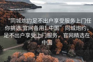 “同城炮約足不出戶享受服務(wù)上門任你挑選.官網(wǎng)備用1.中國”同城炮約，足不出戶享受上門服務(wù)，官網(wǎng)精選在中國