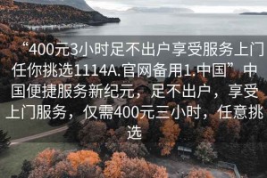 “400元3小時(shí)足不出戶享受服務(wù)上門任你挑選1114A.官網(wǎng)備用1.中國”中國便捷服務(wù)新紀(jì)元，足不出戶，享受上門服務(wù)，僅需400元三小時(shí)，任意挑選