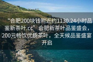 “合肥200塊錢(qián)附近約1130.24小時(shí)品鑒新茶葉.cc”合肥新茶葉品鑒盛會(huì)，200元暢飲優(yōu)質(zhì)茶葉，全天候品鑒盛宴開(kāi)啟