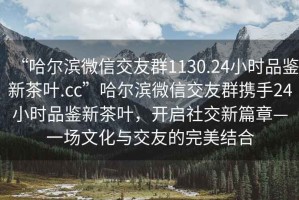 “哈爾濱微信交友群1130.24小時(shí)品鑒新茶葉.cc”哈爾濱微信交友群攜手24小時(shí)品鑒新茶葉，開啟社交新篇章—一場文化與交友的完美結(jié)合
