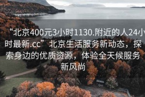 “北京400元3小時(shí)1130.附近的人24小時(shí)最新.cc”北京生活服務(wù)新動(dòng)態(tài)，探索身邊的優(yōu)質(zhì)資源，體驗(yàn)全天候服務(wù)新風(fēng)尚