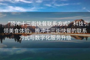 “騰沖十三街快餐聯(lián)系方式”科技引領(lǐng)美食體驗(yàn)，騰沖十三街快餐的聯(lián)系方式與數(shù)字化服務(wù)升級(jí)