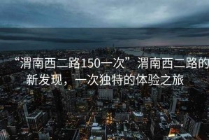 “渭南西二路150一次”渭南西二路的新發(fā)現(xiàn)，一次獨(dú)特的體驗(yàn)之旅
