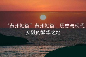 “蘇州站街”蘇州站街，歷史與現(xiàn)代交融的繁華之地