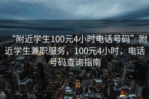 “附近學(xué)生100元4小時(shí)電話號(hào)碼”附近學(xué)生兼職服務(wù)，100元4小時(shí)，電話號(hào)碼查詢指南