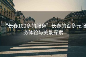 “長(zhǎng)春100多的服務(wù)”長(zhǎng)春的百多元服務(wù)體驗(yàn)與美景探索