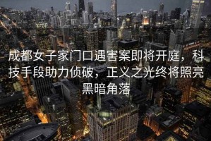 成都女子家門(mén)口遇害案即將開(kāi)庭，科技手段助力偵破，正義之光終將照亮黑暗角落