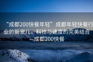 “成都200快餐年輕”成都年輕快餐行業(yè)的新寵兒，科技與速度的完美結(jié)合—成都200快餐