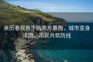 親歷者視角下的南方暴雨，城市變身澤國(guó)，市民共筑防線
