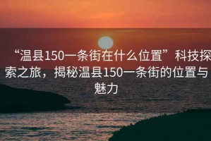 “溫縣150一條街在什么位置”科技探索之旅，揭秘溫縣150一條街的位置與魅力