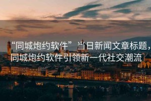 “同城炮約軟件”當(dāng)日新聞文章標(biāo)題，同城炮約軟件引領(lǐng)新一代社交潮流
