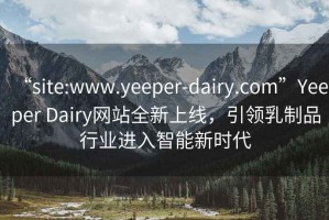 “site:www.yeeper-dairy.com”Yeeper Dairy網(wǎng)站全新上線，引領(lǐng)乳制品行業(yè)進(jìn)入智能新時代