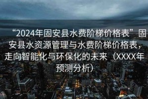 “2024年固安縣水費(fèi)階梯價(jià)格表”固安縣水資源管理與水費(fèi)階梯價(jià)格表，走向智能化與環(huán)?；奈磥?lái)（XXXX年預(yù)測(cè)分析）