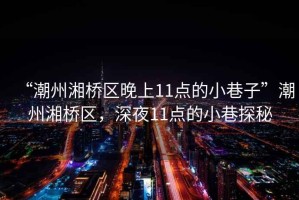 “潮州湘橋區(qū)晚上11點的小巷子”潮州湘橋區(qū)，深夜11點的小巷探秘