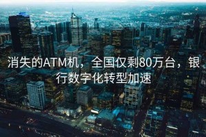消失的ATM機，全國僅剩80萬臺，銀行數(shù)字化轉(zhuǎn)型加速