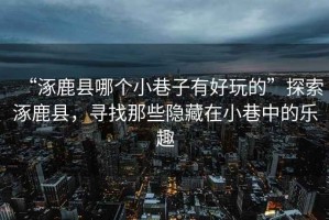 “涿鹿縣哪個小巷子有好玩的”探索涿鹿縣，尋找那些隱藏在小巷中的樂趣