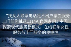 “找女人聯(lián)系電話足不出戶享受服務(wù)上門任你挑選1114A.官網(wǎng)備用1.中國”探索現(xiàn)代服務(wù)新模式，在線聯(lián)系女性服務(wù)與上門服務(wù)的便捷性