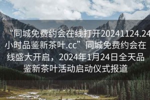 “同城免費(fèi)約會(huì)在線打開20241124.24小時(shí)品鑒新茶葉.cc”同城免費(fèi)約會(huì)在線盛大開啟，2024年1月24日全天品鑒新茶葉活動(dòng)啟動(dòng)儀式報(bào)道