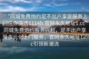 “同城免費炮約足不出戶享受服務(wù)上門任你挑選1114b.官網(wǎng)永久地址1.cc”同城免費炮約服務(wù)興起，足不出戶享受多元化上門服務(wù)，官網(wǎng)永久地址1.cc引領(lǐng)新潮流
