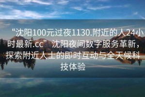 “沈陽100元過夜1130.附近的人24小時(shí)最新.cc”沈陽夜間數(shù)字服務(wù)革新，探索附近人士的即時(shí)互動(dòng)與全天候科技體驗(yàn)