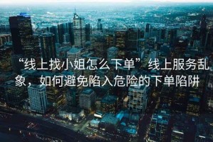 “線上找小姐怎么下單”線上服務(wù)亂象，如何避免陷入危險的下單陷阱