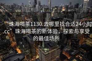 “珠海喝茶1130.去哪里找合適24小時.cc”珠海喝茶的新體驗，探索與享受的最佳場所
