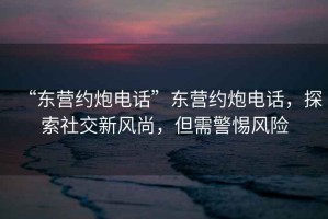 “東營約炮電話”東營約炮電話，探索社交新風(fēng)尚，但需警惕風(fēng)險(xiǎn)