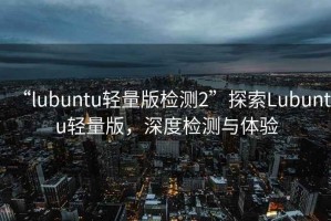 “l(fā)ubuntu輕量版檢測2”探索Lubuntu輕量版，深度檢測與體驗(yàn)