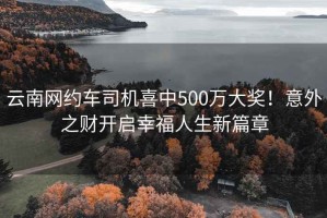 云南網(wǎng)約車司機(jī)喜中500萬(wàn)大獎(jiǎng)！意外之財(cái)開(kāi)啟幸福人生新篇章