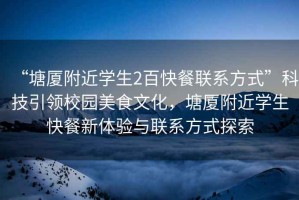 “塘廈附近學(xué)生2百快餐聯(lián)系方式”科技引領(lǐng)校園美食文化，塘廈附近學(xué)生快餐新體驗與聯(lián)系方式探索