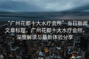 “廣州花都十大水療會(huì)所”當(dāng)日新聞文章標(biāo)題，廣州花都十大水療會(huì)所，深度解讀與最新體驗(yàn)分享