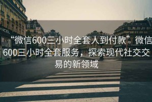 “微信600三小時全套人到付款”微信600三小時全套服務，探索現(xiàn)代社交交易的新領(lǐng)域