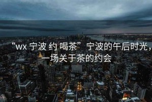 “wx 寧波 約 喝茶”寧波的午后時光，一場關于茶的約會