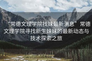 “常德文理學(xué)院找妹最新消息”常德文理學(xué)院尋找新生妹妹的最新動(dòng)態(tài)與技術(shù)探索之旅