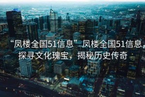 “鳳樓全國51信息”鳳樓全國51信息，探尋文化瑰寶，揭秘歷史傳奇