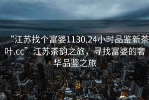 “江蘇找個(gè)富婆1130.24小時(shí)品鑒新茶葉.cc”江蘇茶韻之旅，尋找富婆的奢華品鑒之旅