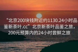“北京200塊錢附近約1130.24小時品鑒新茶葉.cc”北京新茶葉品鑒之旅，200元預(yù)算內(nèi)的24小時嘗鮮之旅