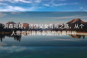 洪森揭秘，他信父女背叛之路，從個(gè)人恩怨到背叛泰國(guó)的內(nèi)幕剖析