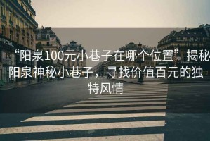 “陽泉100元小巷子在哪個位置”揭秘陽泉神秘小巷子，尋找價值百元的獨特風情