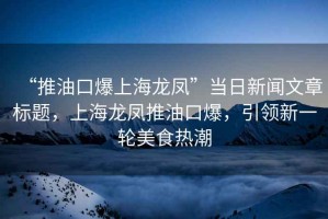 “推油口爆上海龍鳳”當(dāng)日新聞文章標(biāo)題，上海龍鳳推油口爆，引領(lǐng)新一輪美食熱潮