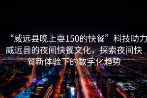 “威遠(yuǎn)縣晚上耍150的快餐”科技助力威遠(yuǎn)縣的夜間快餐文化，探索夜間快餐新體驗(yàn)下的數(shù)字化趨勢