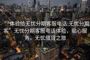 “體驗(yàn)給無(wú)憂分期客服電話:無(wú)憂分期客”無(wú)憂分期客服電話體驗(yàn)，貼心服務(wù)，無(wú)憂借貸之旅