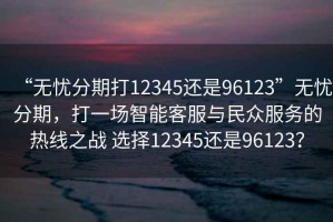 “無憂分期打12345還是96123”無憂分期，打一場(chǎng)智能客服與民眾服務(wù)的熱線之戰(zhàn) 選擇12345還是96123？