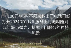 “100元4小時(shí)不限次數(shù)上門電話再線打開2024DD1126.服務(wù)上門隨叫隨到.cc”城市微光，探索上門服務(wù)的獨(dú)特風(fēng)景