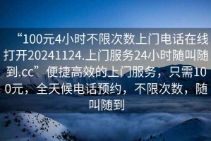 “100元4小時不限次數(shù)上門電話在線打開20241124.上門服務(wù)24小時隨叫隨到.cc”便捷高效的上門服務(wù)，只需100元，全天候電話預(yù)約，不限次數(shù)，隨叫隨到