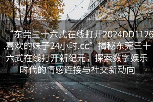 “東莞三十六式在線打開2024DD1126.喜歡的妹子24小時.cc”揭秘東莞三十六式在線打開新紀元，探索數(shù)字娛樂時代的情感連接與社交新動向